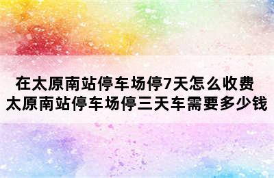 在太原南站停车场停7天怎么收费 太原南站停车场停三天车需要多少钱